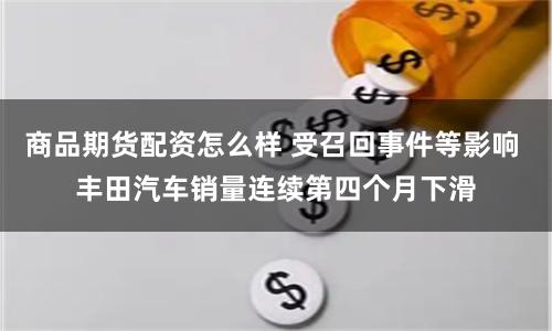 商品期货配资怎么样 受召回事件等影响 丰田汽车销量连续第四个月下滑