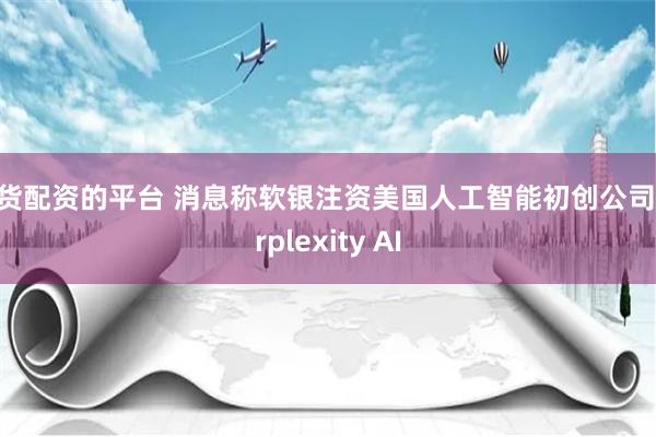 期货配资的平台 消息称软银注资美国人工智能初创公司Perplexity AI