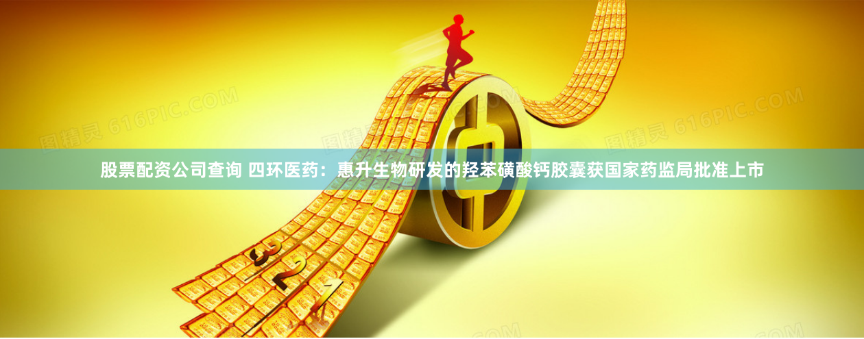 股票配资公司查询 四环医药：惠升生物研发的羟苯磺酸钙胶囊获国家药监局批准上市