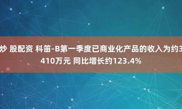 炒 股配资 科笛-B第一季度已商业化产品的收入为约3410万元 同比增长约123.4%