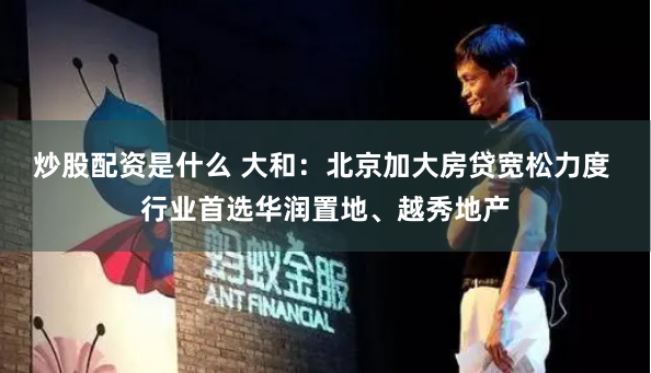 炒股配资是什么 大和：北京加大房贷宽松力度 行业首选华润置地、越秀地产