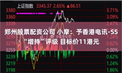 郑州股票配资公司 小摩:予香港电讯-SS“增持”评级 目标价11港元