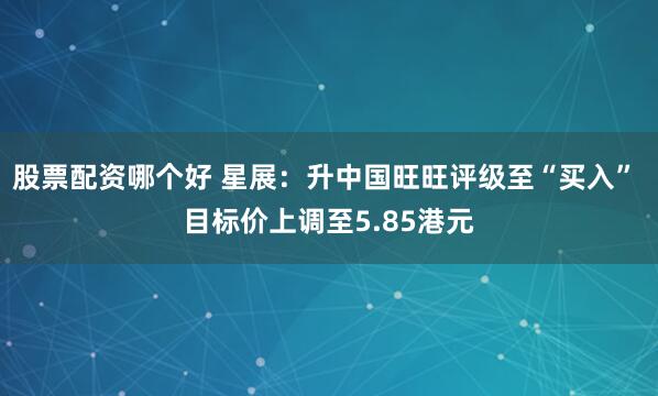 股票配资哪个好 星展：升中国旺旺评级至“买入” 目标价上调至5.85港元