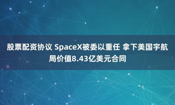 股票配资协议 SpaceX被委以重任 拿下美国宇航局价值8.43亿美元合同
