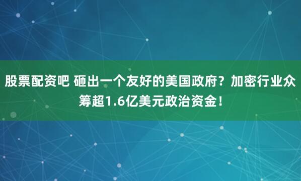 股票配资吧 砸出一个友好的美国政府?加密行业众筹超1.6亿美元政治资金!