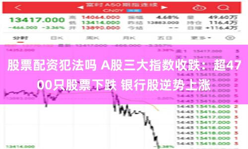 股票配资犯法吗 A股三大指数收跌:超4700只股票下跌 银行股逆势上涨