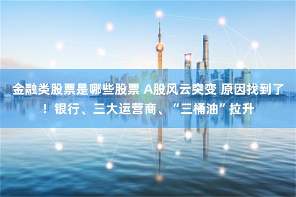 金融类股票是哪些股票 A股风云突变 原因找到了!银行、三大运营商、“三桶油”拉升