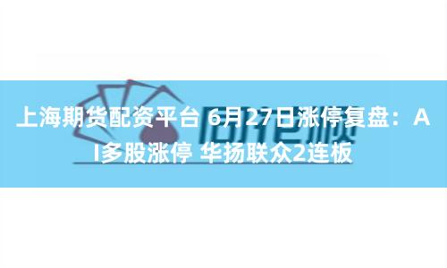 上海期货配资平台 6月27日涨停复盘:AI多股涨停 华扬联众2连板