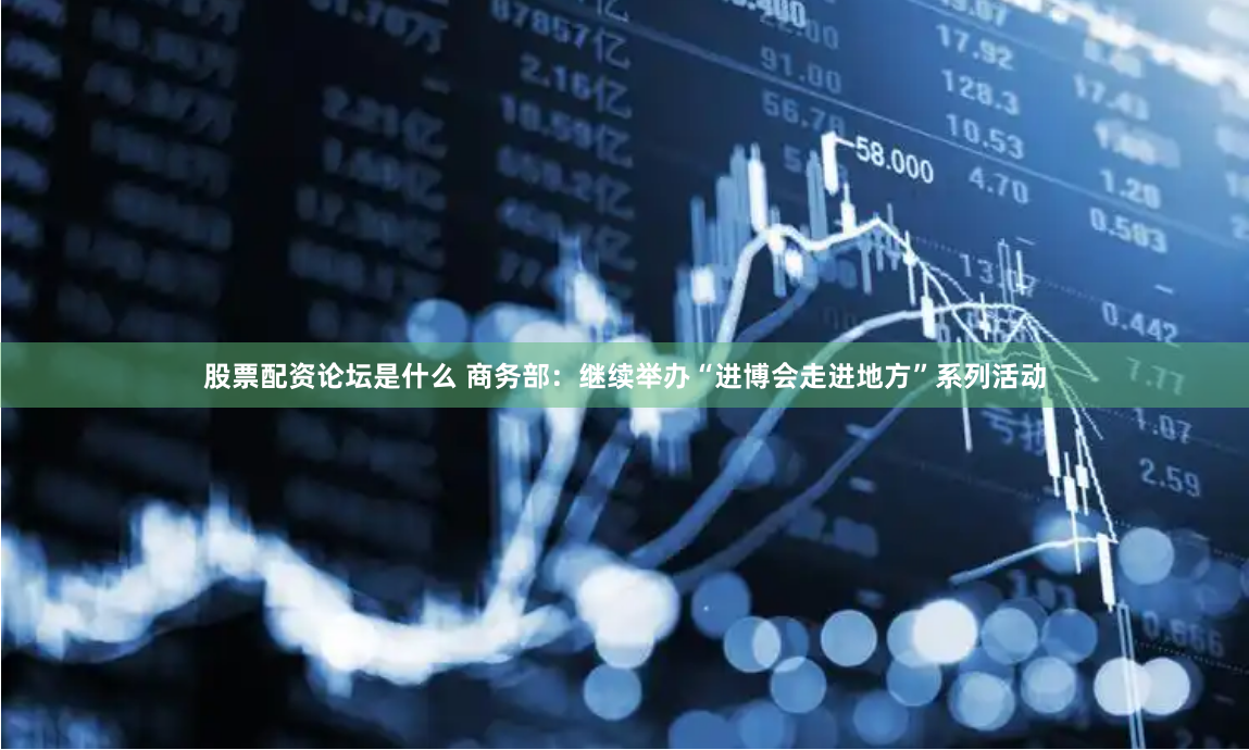 股票配资论坛是什么 商务部：继续举办“进博会走进地方”系列活动