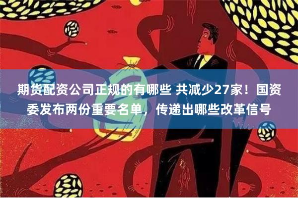 期货配资公司正规的有哪些 共减少27家！国资委发布两份重要名单，传递出哪些改革信号
