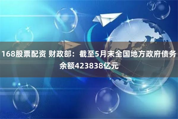 168股票配资 财政部：截至5月末全国地方政府债务余额423838亿元