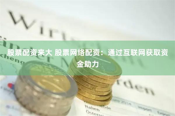 股票配资来大 股票网络配资：通过互联网获取资金助力
