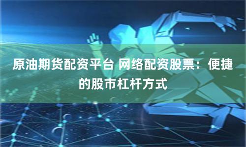 原油期货配资平台 网络配资股票：便捷的股市杠杆方式