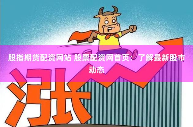 股指期货配资网站 股票配资网首页：了解最新股市动态