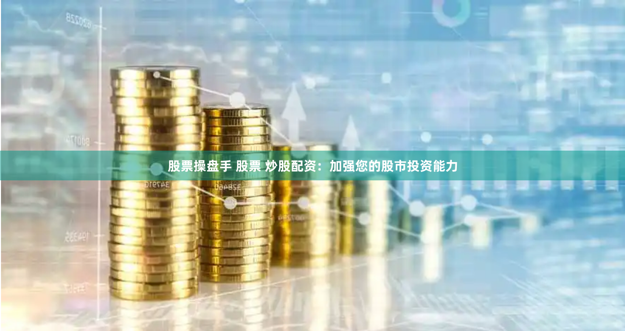 股票操盘手 股票 炒股配资：加强您的股市投资能力