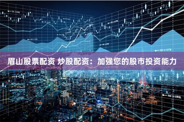 眉山股票配资 炒股配资：加强您的股市投资能力