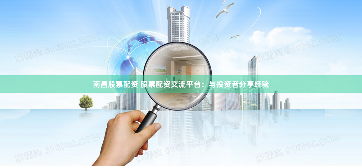 南昌股票配资 股票配资交流平台：与投资者分享经验