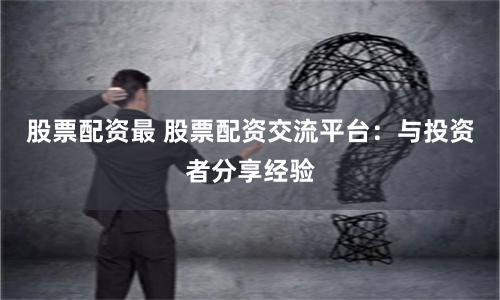 股票配资最 股票配资交流平台：与投资者分享经验
