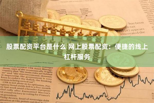 股票配资平台是什么 网上股票配资:便捷的线上杠杆服务