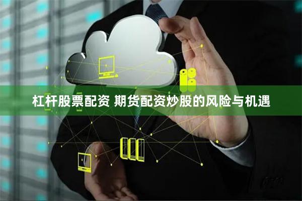 杠杆股票配资 期货配资炒股的风险与机遇
