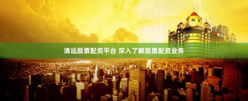 清远股票配资平台 深入了解股票配资业务