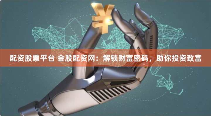 配资股票平台 金股配资网:解锁财富密码,助你投资致富