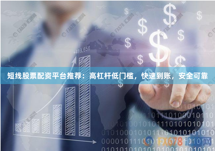 短线股票配资平台推荐：高杠杆低门槛，快速到账，安全可靠