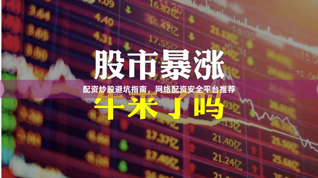 配资炒股避坑指南，网络配资安全平台推荐
