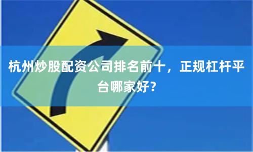 杭州炒股配资公司排名前十，正规杠杆平台哪家好？