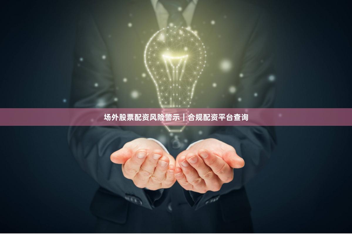 场外股票配资风险警示｜合规配资平台查询
