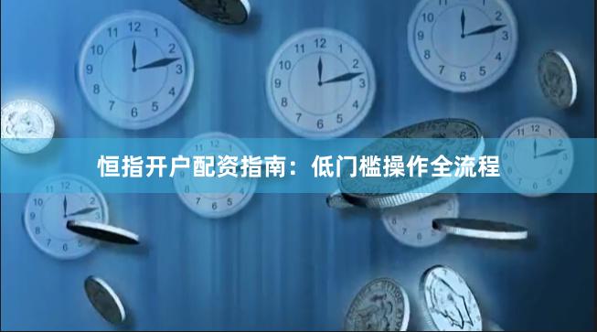 恒指开户配资指南：低门槛操作全流程